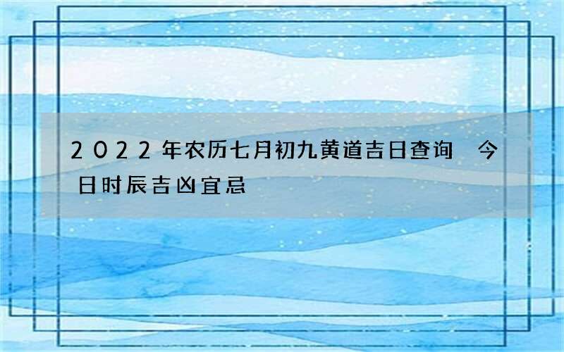 2022年农历七月初九黄道吉日查询 今日时辰吉凶宜忌